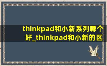thinkpad和小新系列哪个好_thinkpad和小新的区别